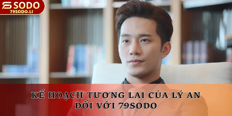 Kế hoạch tương lai của Lý An đối với 79SODO