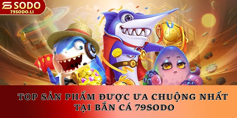 Top sản phẩm được ưa chuộng nhất khi tham gia trải nghiệm bắn cá 79SODO